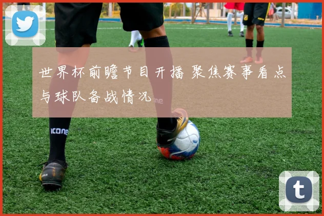世界杯前瞻节目开播 聚焦赛事看点与球队备战情况