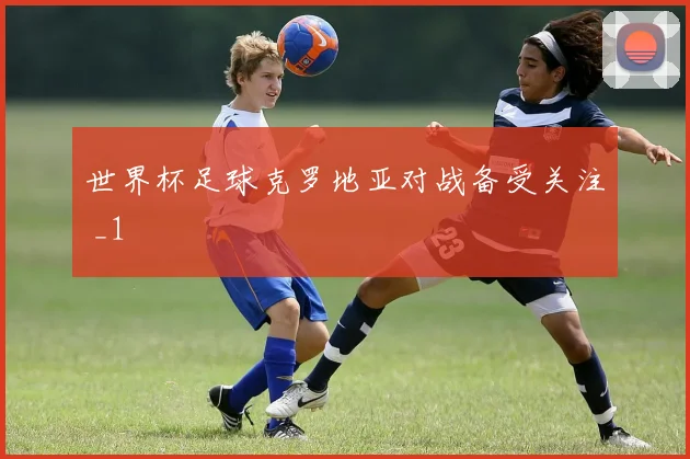 世界杯足球克罗地亚对战备受关注 _1