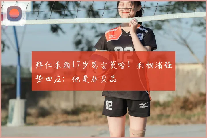 拜仁求购17岁恩古莫哈！利物浦强势回应：他是非卖品