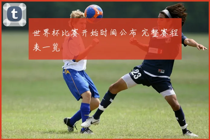 世界杯比赛开始时间公布 完整赛程表一览