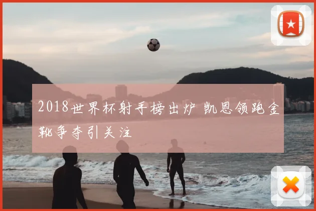 2018世界杯射手榜出炉 凯恩领跑金靴争夺引关注