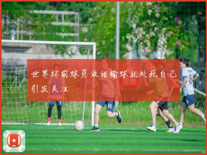 世界杯前球员放话输球就处死自己引发关注