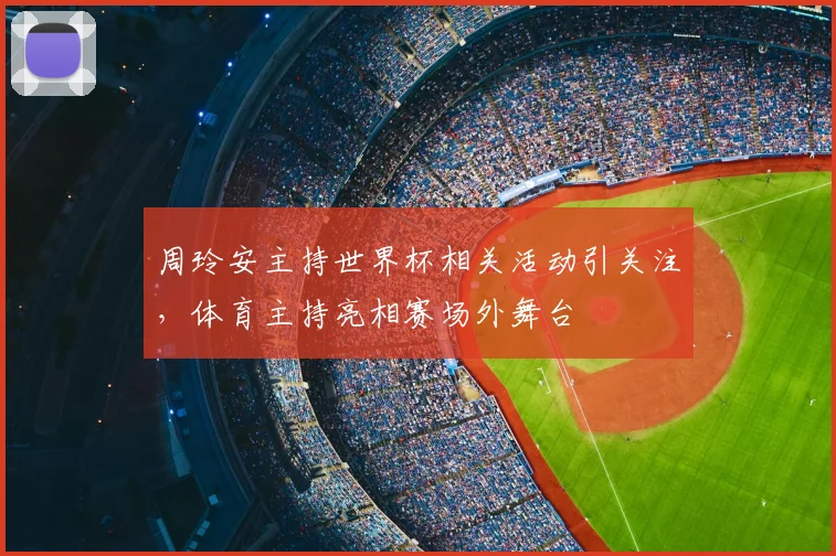 周玲安主持世界杯相关活动引关注，体育主持亮相赛场外舞台