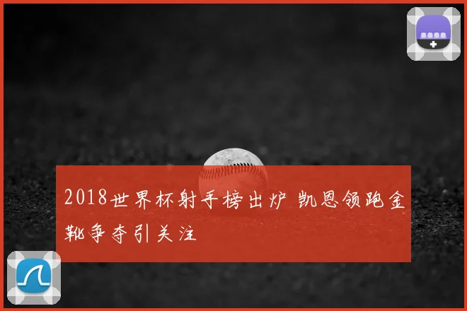 2018世界杯射手榜出炉 凯恩领跑金靴争夺引关注