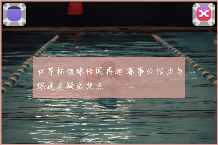 世界杯假球传闻再起 赛事公信力与球迷质疑成焦点