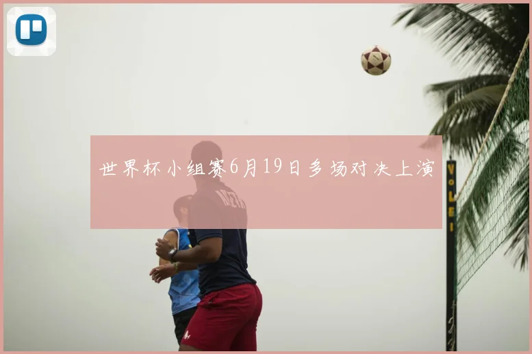 世界杯小组赛6月19日多场对决上演