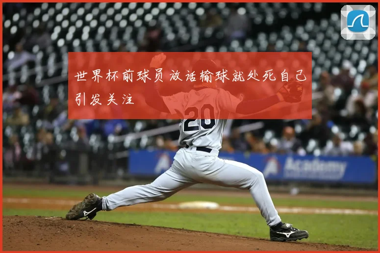 世界杯前球员放话输球就处死自己引发关注