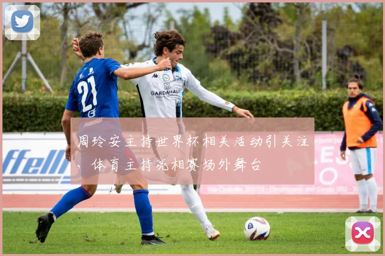 周玲安主持世界杯相关活动引关注，体育主持亮相赛场外舞台