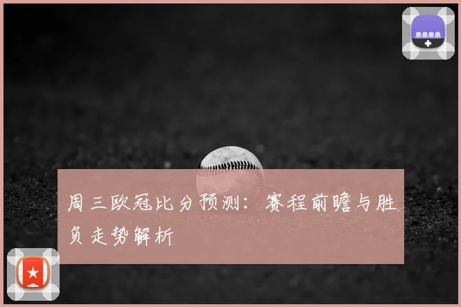 周三欧冠比分预测：赛程前瞻与胜负走势解析