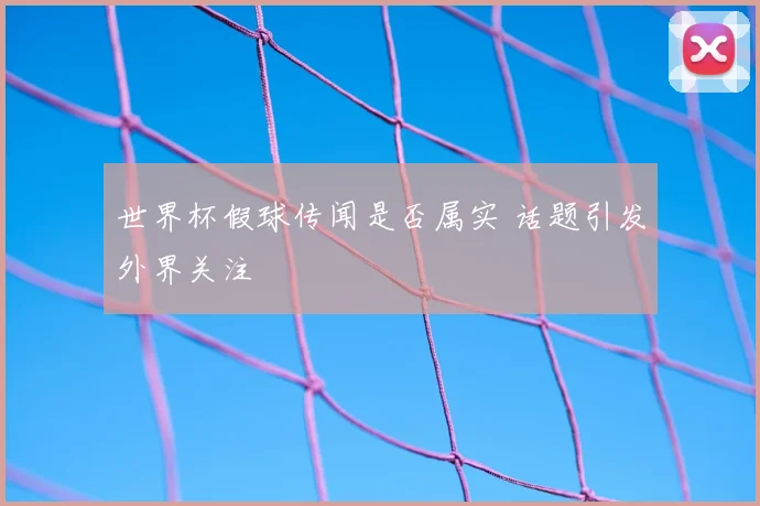 世界杯假球传闻是否属实 话题引发外界关注