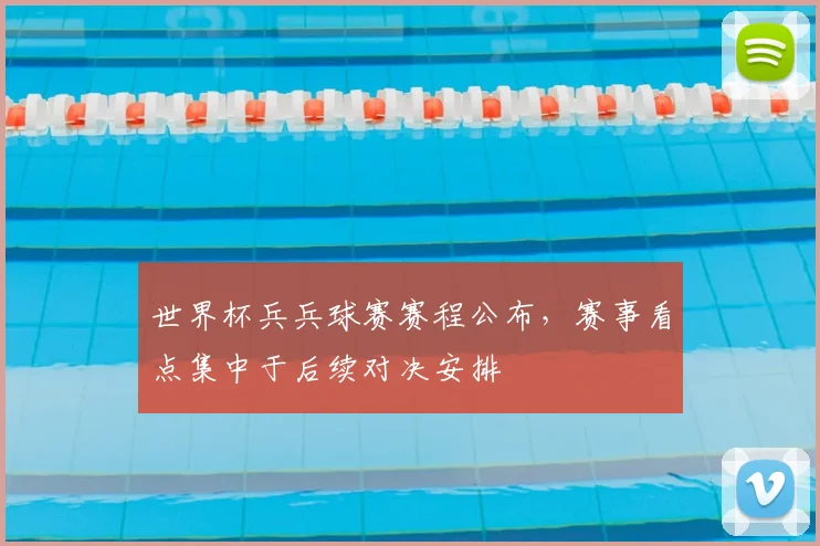 世界杯兵兵球赛赛程公布，赛事看点集中于后续对决安排