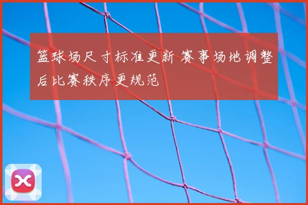 篮球场尺寸标准更新 赛事场地调整后比赛秩序更规范