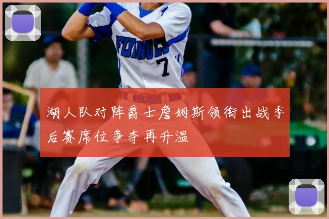 湖人队对阵爵士詹姆斯领衔出战季后赛席位争夺再升温