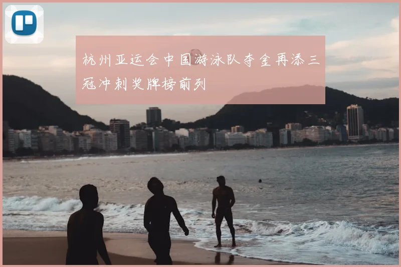 杭州亚运会中国游泳队夺金再添三冠冲刺奖牌榜前列