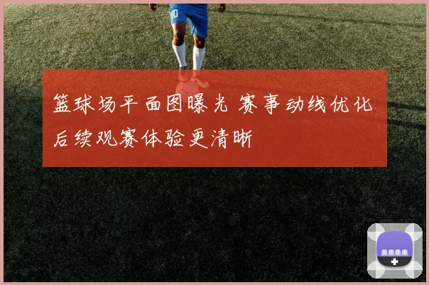 篮球场平面图曝光 赛事动线优化 后续观赛体验更清晰