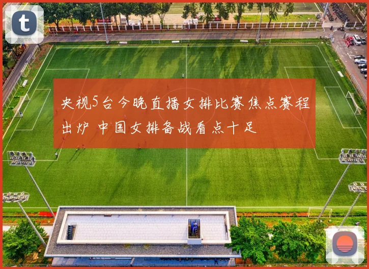央视5台今晚直播女排比赛焦点赛程出炉 中国女排备战看点十足