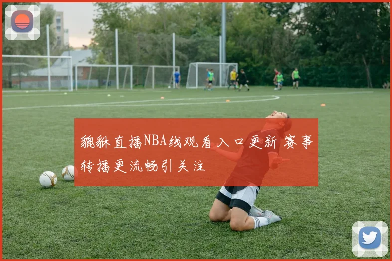 貔貅直播NBA线观看入口更新 赛事转播更流畅引关注